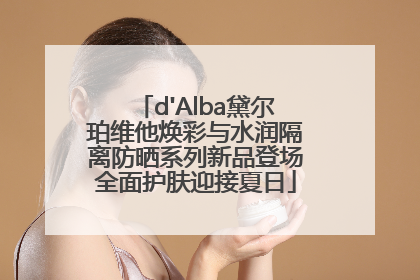 d'Alba黛尔珀维他焕彩与水润隔离防晒系列新品登场全面护肤迎接夏日