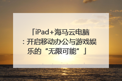 iPad+海马云电脑：开启移动办公与游戏娱乐的“无限可能”
